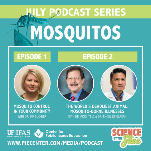 July Podacst Series: Mosquotos. Episode 1 Mosquito control in your community with Dr. Eva Buckner. Episode 2, The worlds deadliest animal with dr. ricky telg and dr. rhoel dinglasan UF?IFAS Center for public Issues Education. www.piecenter.com/media/podcast. Science by the Slice. 
